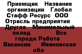 Приемщик › Название организации ­ Глобал Стафф Ресурс, ООО › Отрасль предприятия ­ Другое › Минимальный оклад ­ 18 000 - Все города Работа » Вакансии   . Ивановская обл.